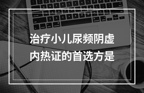 治疗小儿尿频阴虚内热证的首选方是