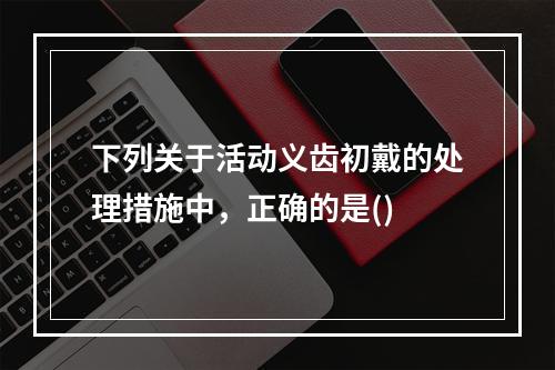 下列关于活动义齿初戴的处理措施中，正确的是()