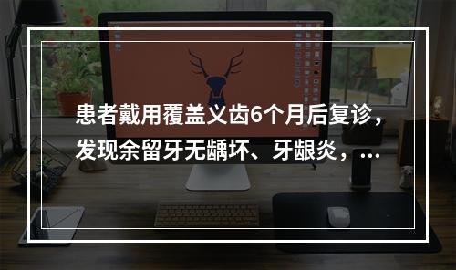 患者戴用覆盖义齿6个月后复诊，发现余留牙无龋坏、牙龈炎，但左