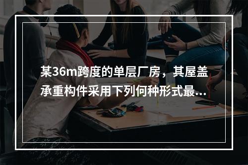 某36m跨度的单层厂房，其屋盖承重构件采用下列何种形式最为