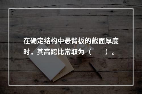 在确定结构中悬臂板的截面厚度时，其高跨比常取为（　　）。