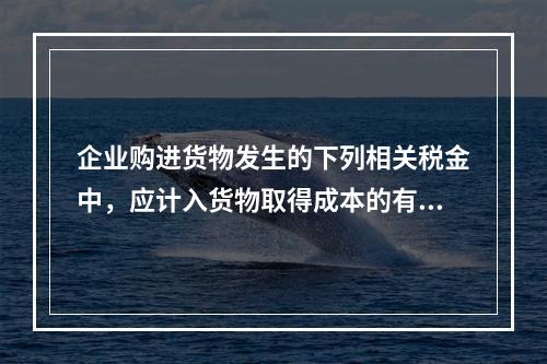 企业购进货物发生的下列相关税金中，应计入货物取得成本的有（　