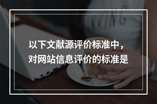 以下文献源评价标准中，对网站信息评价的标准是