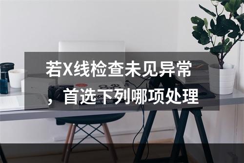 若X线检查未见异常，首选下列哪项处理