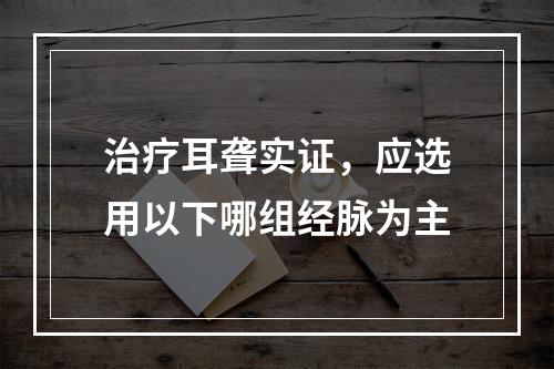 治疗耳聋实证，应选用以下哪组经脉为主