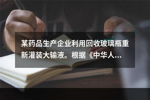 某药品生产企业利用回收玻璃瓶重新灌装大输液。根据《中华人民共