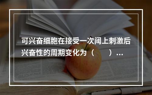 可兴奋细胞在接受一次阈上刺激后兴奋性的周期变化为（　　）。