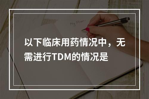 以下临床用药情况中，无需进行TDM的情况是