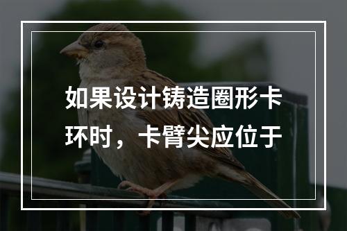 如果设计铸造圈形卡环时，卡臂尖应位于