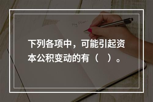 下列各项中，可能引起资本公积变动的有（　）。