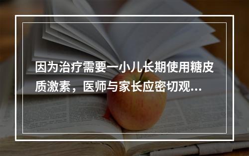 因为治疗需要一小儿长期使用糖皮质激素，医师与家长应密切观察、