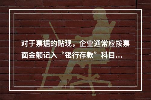 对于票据的贴现，企业通常应按票面金额记入“银行存款”科目。（