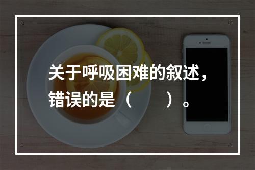 关于呼吸困难的叙述，错误的是（　　）。