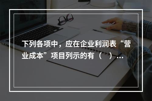 下列各项中，应在企业利润表“营业成本”项目列示的有（　）。