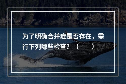 为了明确合并症是否存在，需行下列哪些检查？（　　）