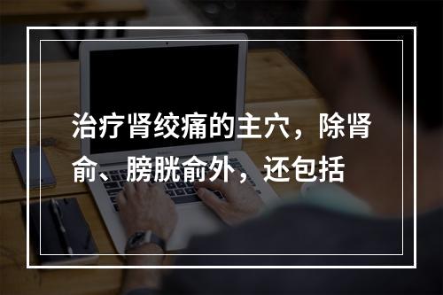 治疗肾绞痛的主穴，除肾俞、膀胱俞外，还包括