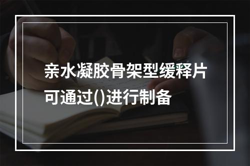 亲水凝胶骨架型缓释片可通过()进行制备