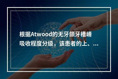 根据Atwood的无牙颌牙槽嵴吸收程度分级，该患者的上、下颌