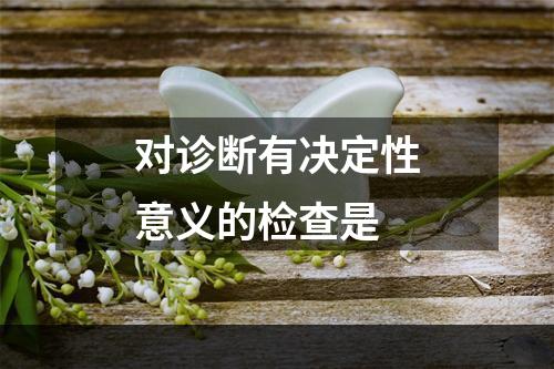 对诊断有决定性意义的检查是