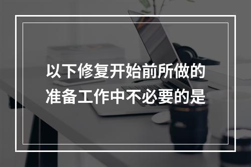 以下修复开始前所做的准备工作中不必要的是