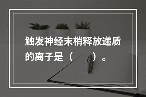 触发神经末梢释放递质的离子是（　　）。