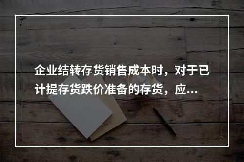 企业结转存货销售成本时，对于已计提存货跌价准备的存货，应借记