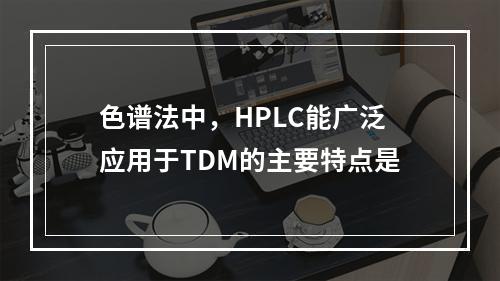 色谱法中，HPLC能广泛应用于TDM的主要特点是