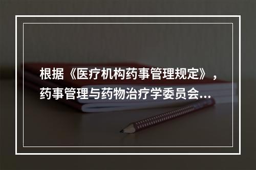 根据《医疗机构药事管理规定》，药事管理与药物治疗学委员会的职