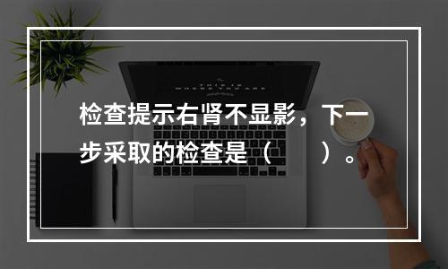 检查提示右肾不显影，下一步采取的检查是（　　）。