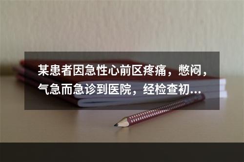 某患者因急性心前区疼痛，憋闷，气急而急诊到医院，经检查初步