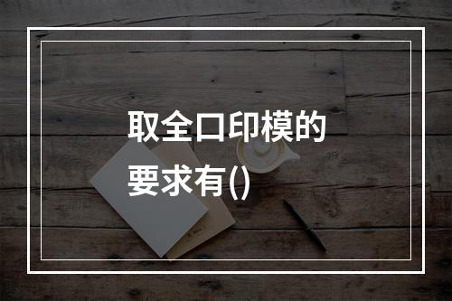 取全口印模的要求有()