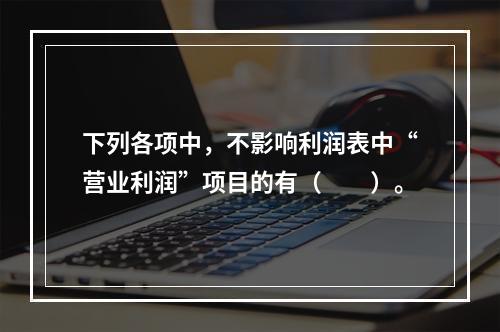 下列各项中，不影响利润表中“营业利润”项目的有（　　）。