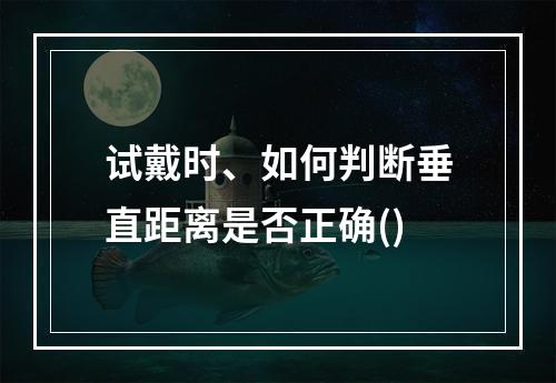 试戴时、如何判断垂直距离是否正确()