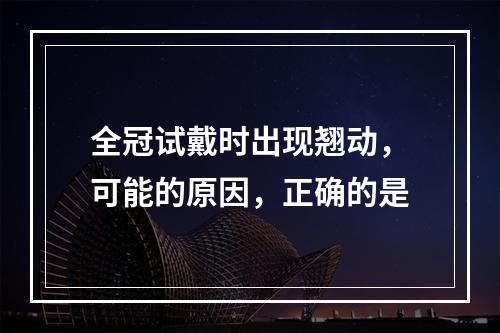 全冠试戴时出现翘动，可能的原因，正确的是