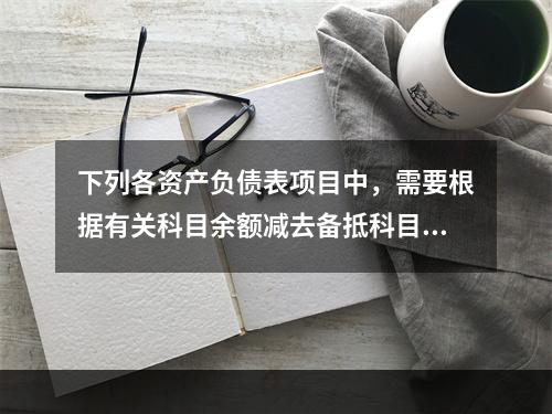 下列各资产负债表项目中，需要根据有关科目余额减去备抵科目后的