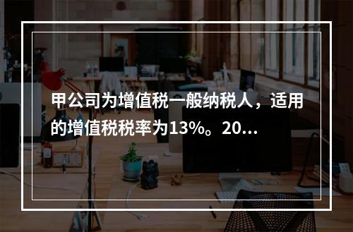 甲公司为增值税一般纳税人，适用的增值税税率为13%。2019