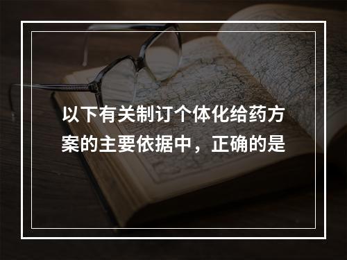 以下有关制订个体化给药方案的主要依据中，正确的是