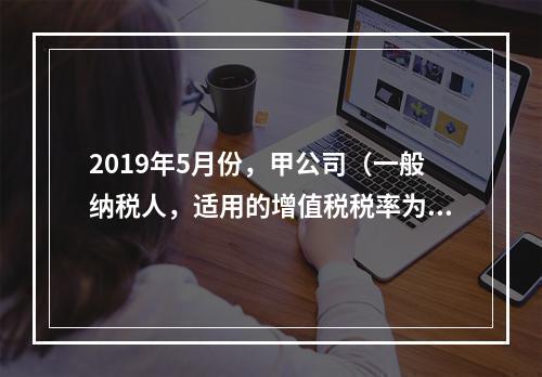 2019年5月份，甲公司（一般纳税人，适用的增值税税率为13