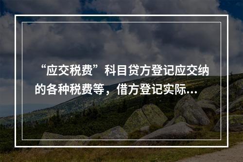 “应交税费”科目贷方登记应交纳的各种税费等，借方登记实际交纳