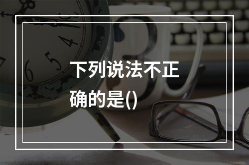 下列说法不正确的是()