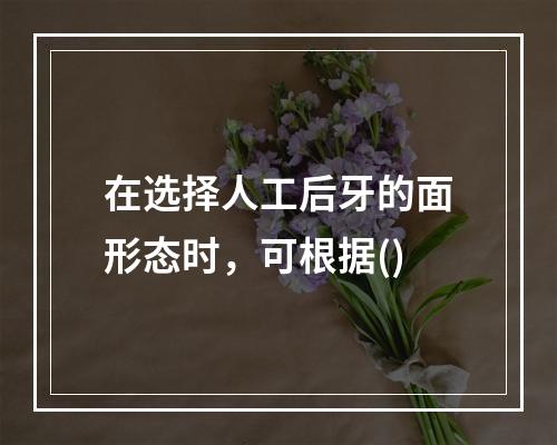 在选择人工后牙的面形态时，可根据()