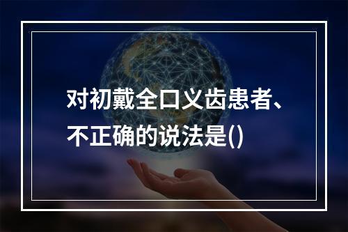 对初戴全口义齿患者、不正确的说法是()