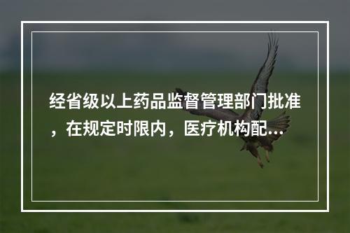 经省级以上药品监督管理部门批准，在规定时限内，医疗机构配制的