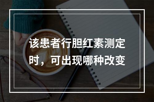 该患者行胆红素测定时，可出现哪种改变