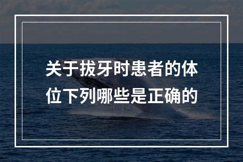 关于拔牙时患者的体位下列哪些是正确的