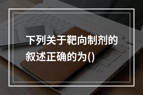 下列关于靶向制剂的叙述正确的为()