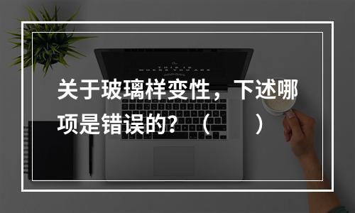 关于玻璃样变性，下述哪项是错误的？（　　）