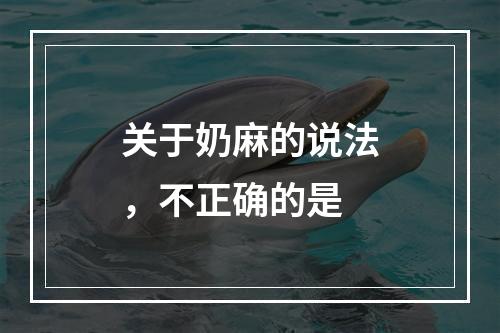 关于奶麻的说法，不正确的是