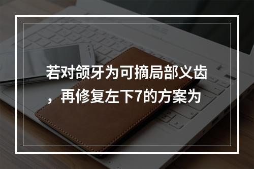 若对颌牙为可摘局部义齿，再修复左下7的方案为