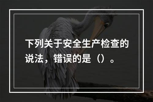 下列关于安全生产检查的说法，错误的是（）。